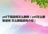 ps5下載游戲怎么刪除（ps5怎么刪除游戲 怎么卸載游戲介紹）