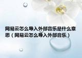 網(wǎng)易云怎么導(dǎo)入外部音樂是什么意思（網(wǎng)易云怎么導(dǎo)入外部音樂）