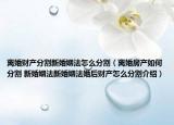 離婚財(cái)產(chǎn)分割新婚姻法怎么分割（離婚房產(chǎn)如何分割 新婚姻法新婚姻法婚后財(cái)產(chǎn)怎么分割介紹）