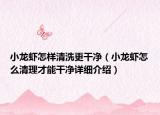 小龍蝦怎樣清洗更干凈（小龍蝦怎么清理才能干凈詳細(xì)介紹）
