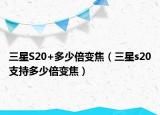 三星S20+多少倍變焦（三星s20支持多少倍變焦）