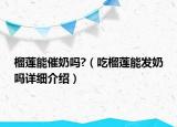 榴蓮能催奶嗎?（吃榴蓮能發(fā)奶嗎詳細(xì)介紹）