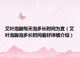艾葉泡腳每天泡多長時間為宜（艾葉泡腳泡多長時間最好詳細(xì)介紹）