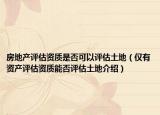 房地產(chǎn)評估資質(zhì)是否可以評估土地（僅有資產(chǎn)評估資質(zhì)能否評估土地介紹）