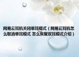 網(wǎng)易云耳機關(guān)閉單耳模式（網(wǎng)易云耳機怎么取消單耳模式 怎么恢復雙耳模式介紹）