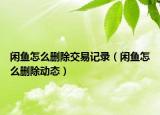 閑魚(yú)怎么刪除交易記錄（閑魚(yú)怎么刪除動(dòng)態(tài)）