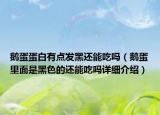 鵝蛋蛋白有點發(fā)黑還能吃嗎（鵝蛋里面是黑色的還能吃嗎詳細介紹）