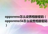 opporeno怎么設置相冊密碼（opporeno5k怎么設置相冊密碼）