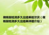 做核酸檢測(cè)多久出結(jié)果哈爾濱（做核酸檢測(cè)多久出結(jié)果詳細(xì)介紹）