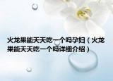 火龍果能天天吃一個嗎孕婦（火龍果能天天吃一個嗎詳細(xì)介紹）