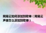 網(wǎng)易云如何添加到歌單（網(wǎng)易云聲音怎么添加到歌單）