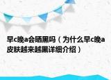 早c晚a會(huì)曬黑嗎（為什么早c晚a皮膚越來(lái)越黑詳細(xì)介紹）