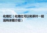 化橘紅（化橘紅可以和茶葉一起泡嗎詳細介紹）