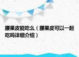 腰果皮能吃么（腰果皮可以一起吃嗎詳細介紹）