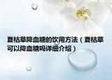 夏枯草降血糖的飲用方法（夏枯草可以降血糖嗎詳細(xì)介紹）