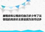 廉租房和公租房歸自己多少年了吳敬璉的高房價主要是因為貨幣過多
