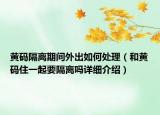 黃碼隔離期間外出如何處理（和黃碼住一起要隔離嗎詳細介紹）