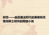 創(chuàng)世——由后魔法時(shí)代的英雄和無情龍騎士創(chuàng)作的網(wǎng)絡(luò)小說