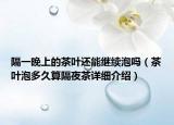 隔一晚上的茶葉還能繼續(xù)泡嗎（茶葉泡多久算隔夜茶詳細(xì)介紹）