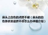 鼻頭上白色的點(diǎn)擠不破（鼻頭的白色條狀總是擠不盡怎么辦詳細(xì)介紹）