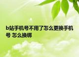 b站手機號不用了怎么更換手機號 怎么換綁