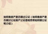 如何查房產(chǎn)是否做過公證（如何查房產(chǎn)是否做過公證房產(chǎn)公證是啥意思如何做公證呢介紹）