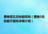 香椿芽五月份能吃嗎（香椿5月份能不能吃詳細介紹）