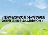 小米寫字板怎樣換電池（小米寫字板電池如何更換 小米寫字板怎么換電池介紹）