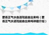 藿香正氣水查酒駕能查出來(lái)嗎（藿香正氣水酒駕能查出來(lái)嗎詳細(xì)介紹）