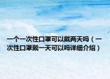 一個(gè)一次性口罩可以戴兩天嗎（一次性口罩戴一天可以嗎詳細(xì)介紹）