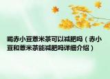 喝赤小豆薏米茶可以減肥嗎（赤小豆和薏米茶能減肥嗎詳細(xì)介紹）