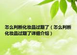 怎么判斷化妝品過(guò)期了（怎么判斷化妝品過(guò)期了詳細(xì)介紹）