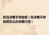 吃完洋蔥不停放屁（吃洋蔥不停放屁怎么辦詳細介紹）