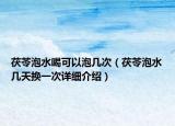 茯苓泡水喝可以泡幾次（茯苓泡水幾天換一次詳細(xì)介紹）