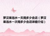 羅漢果泡水一天用多少合適（羅漢果泡水一次用多少合適詳細介紹）