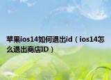 蘋果ios14如何退出id（ios14怎么退出商店ID）