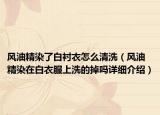 風(fēng)油精染了白襯衣怎么清洗（風(fēng)油精染在白衣服上洗的掉嗎詳細介紹）