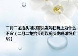二月二龍?zhí)ь^可以剪頭發(fā)嗎日歷上為什么不宜（二月二龍?zhí)ь^可以剪頭發(fā)嗎詳細(xì)介紹）