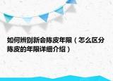 如何辨別新會陳皮年限（怎么區(qū)分陳皮的年限詳細介紹）