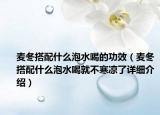 麥冬搭配什么泡水喝的功效（麥冬搭配什么泡水喝就不寒涼了詳細(xì)介紹）