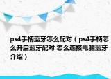 ps4手柄藍(lán)牙怎么配對（ps4手柄怎么開啟藍(lán)牙配對 怎么連接電腦藍(lán)牙介紹）