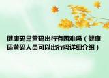 健康碼是黃碼出行有困難嗎（健康碼黃碼人員可以出行嗎詳細(xì)介紹）