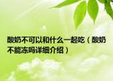 酸奶不可以和什么一起吃（酸奶不能凍嗎詳細(xì)介紹）