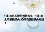 釘釘怎么切換前置攝像頭（釘釘怎么切換攝像頭 如何切換攝像頭介紹）