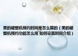 美的破壁機(jī)預(yù)約時間是怎么算的（美的破壁機(jī)預(yù)約功能怎么用 如何設(shè)置時間介紹）