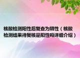 核酸檢測陽性后復(fù)查為陰性（核酸檢測結(jié)果待復(fù)核是陽性嗎詳細介紹）