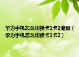 華為手機怎么切換卡1卡2流量（華為手機怎么切換卡1卡2）