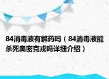 84消毒液有解藥嗎（84消毒液能殺死奧密克戎嗎詳細(xì)介紹）
