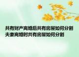 共有財(cái)產(chǎn)離婚后共有房屋如何分割夫妻離婚時(shí)共有房屋如何分割