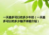 一天最多可以吃多少牛奶（一天最多可以吃多少柚子詳細介紹）